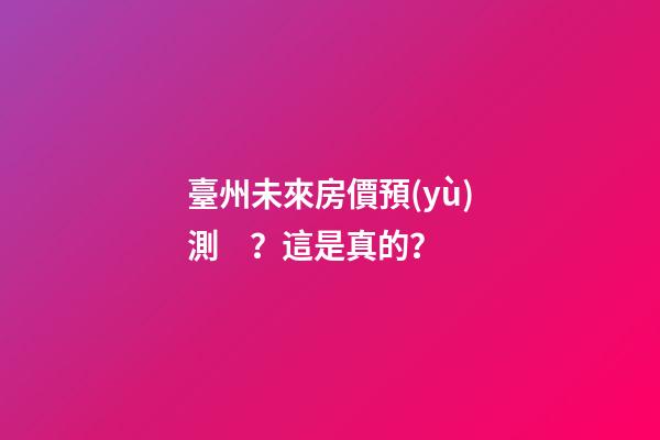 臺州未來房價預(yù)測？這是真的？